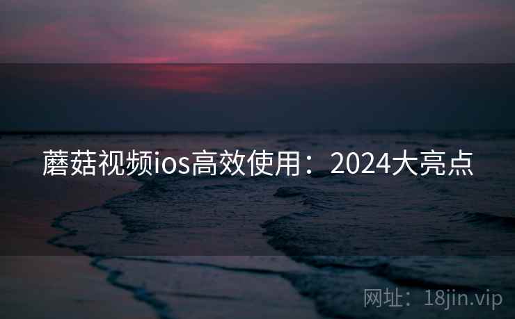 蘑菇视频ios高效使用:2024大亮点 蘑菇视频ios高效使用:2024大亮点
