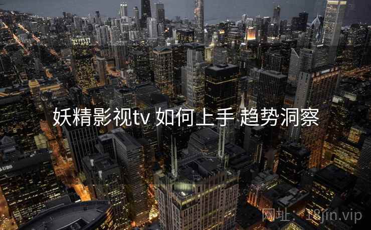 妖精影视tv 如何上手 趋势洞察 妖精影视tv 如何上手 趋势洞察