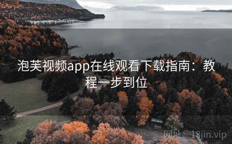 泡芙视频app在线观看下载指南：教程一步到位