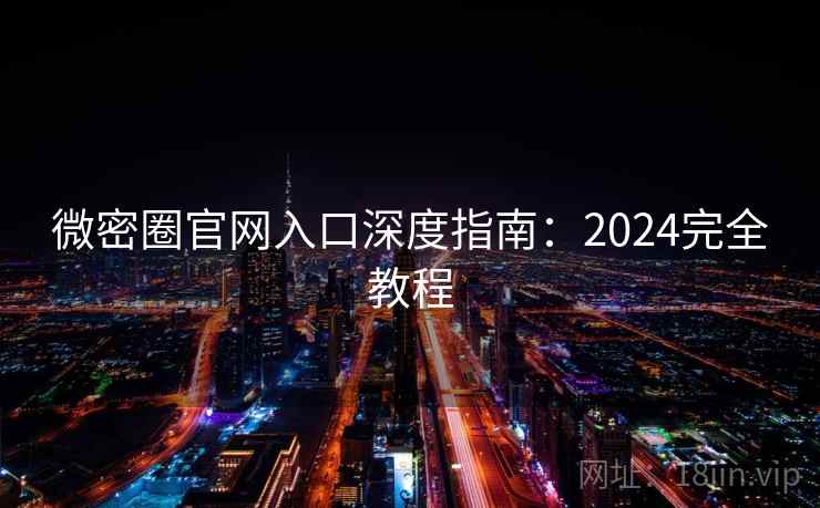 微密圈官网入口深度指南：2024完全教程