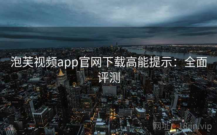 泡芙视频app官网下载高能提示:全面评测 泡芙视频app官网下载高能提示:全面评测
