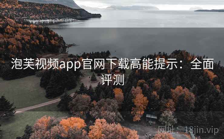 泡芙视频app官网下载高能提示:全面评测 泡芙视频app官网下载高能提示:全面评测
