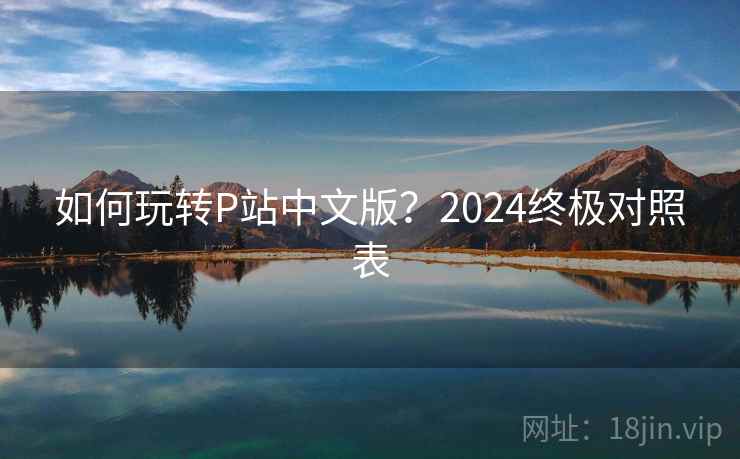 如何玩转P站中文版?2024终极对照表 如何玩转P站中文版?2024终极对照表