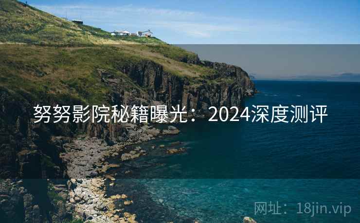 努努影院秘籍曝光:2024深度测评 努努影院秘籍曝光:2024深度测评