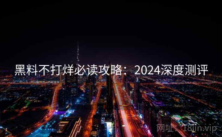 黑料不打烊必读攻略：2024深度测评