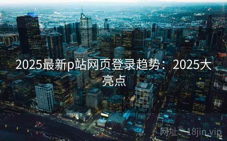 2025最新p站网页登录趋势：2025大亮点
