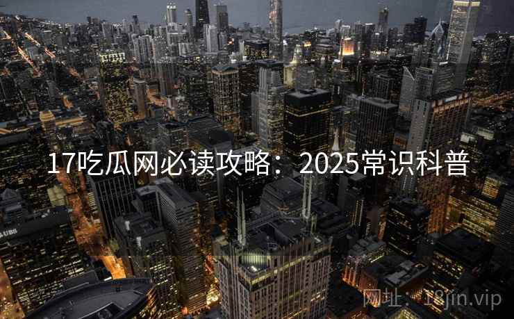 17吃瓜网必读攻略:2025常识科普 17吃瓜网必读攻略:2025常识科普