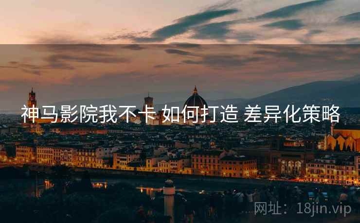 神马影院我不卡 如何打造 差异化策略