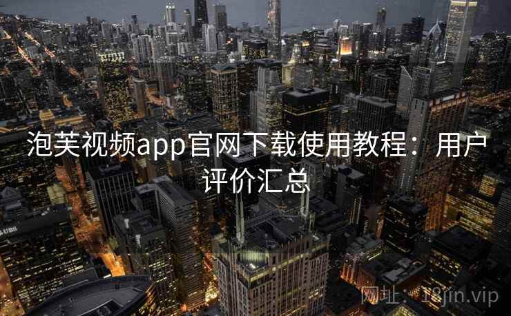 泡芙视频app官网下载使用教程：用户评价汇总
