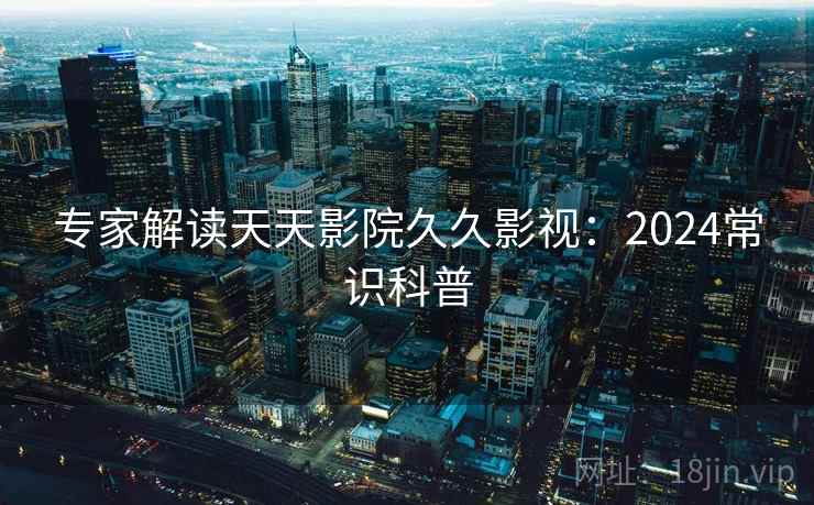 专家解读天天影院久久影视:2024常识科普 专家解读天天影院久久影视:2024常识科普