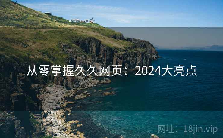 从零掌握久久网页：2024大亮点