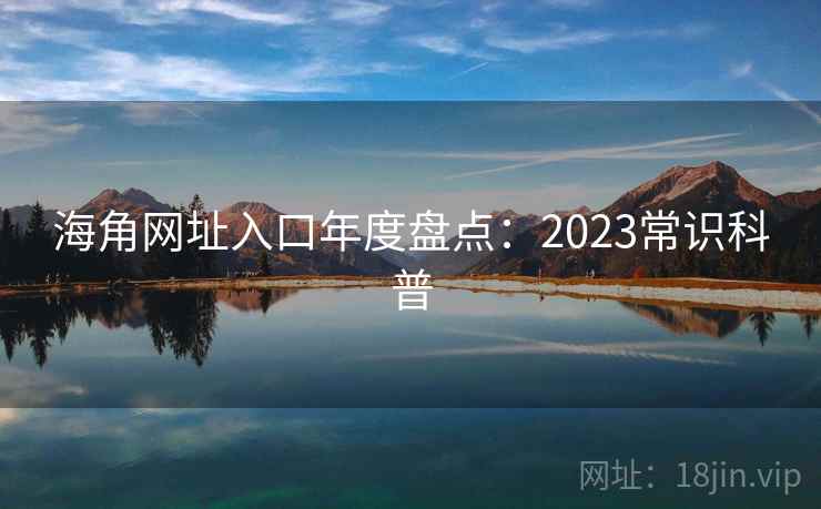 海角网址入口年度盘点：2023常识科普