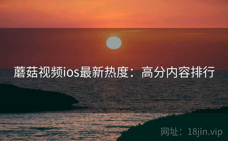 蘑菇视频ios最新热度：高分内容排行