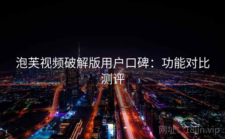 泡芙视频破解版用户口碑：功能对比测评