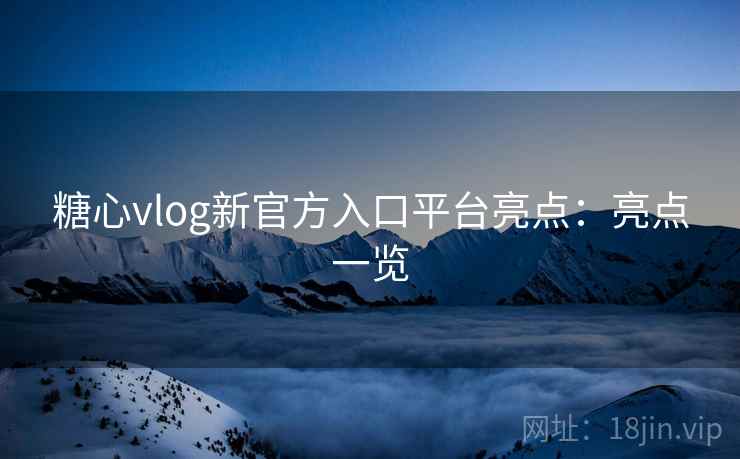 糖心vlog新官方入口平台亮点：亮点一览